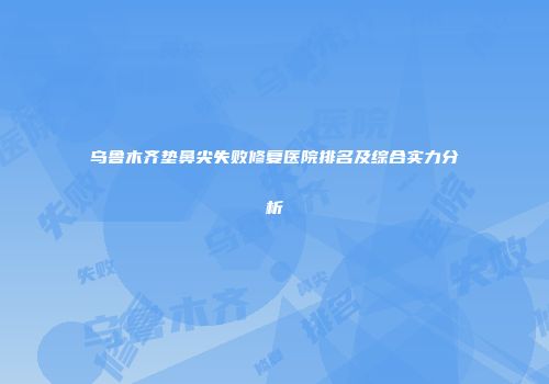 乌鲁木齐垫鼻尖失败修复医院排名及综合实力分析
