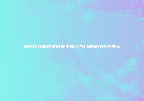 扬州市双眼皮整形医生排名与口碑良好医院推荐