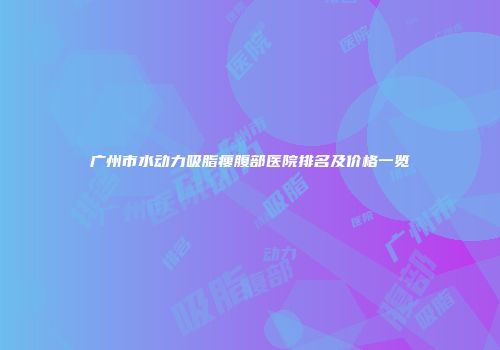 广州市水动力吸脂瘦腹部医院排名及价格一览