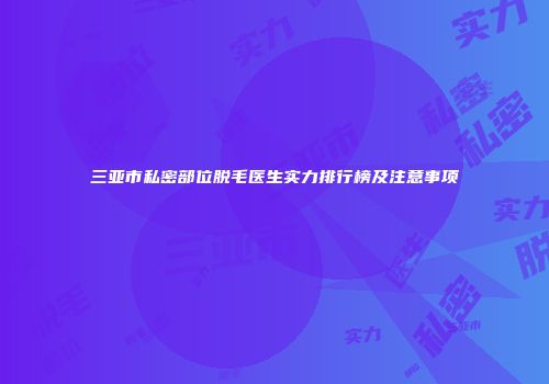 三亚市私密部位脱毛医生实力排行榜及注意事项
