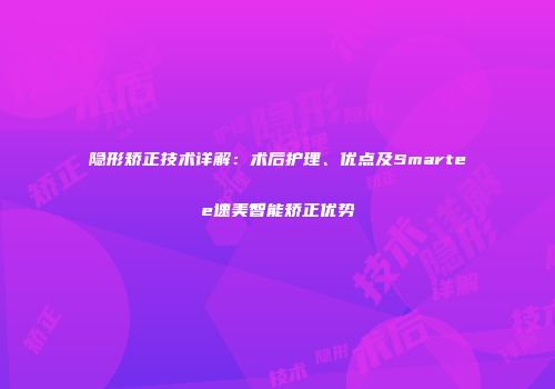 隐形矫正技术详解：术后护理、优点及Smartee速美智能矫正优势