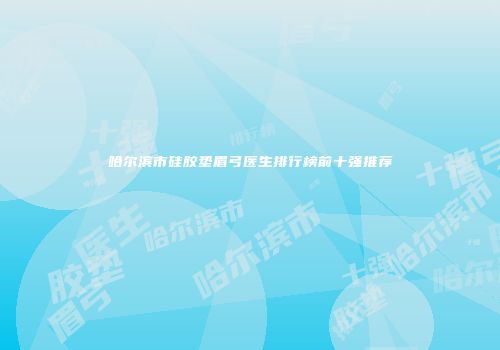 哈尔滨市硅胶垫眉弓医生排行榜前十强推荐