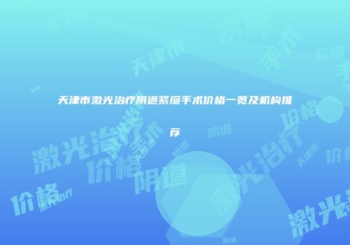 天津市激光治疗阴道紧缩手术价格一览及机构推荐