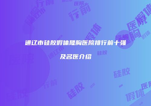 通辽市硅胶假体隆胸医院排行前十强及名医介绍