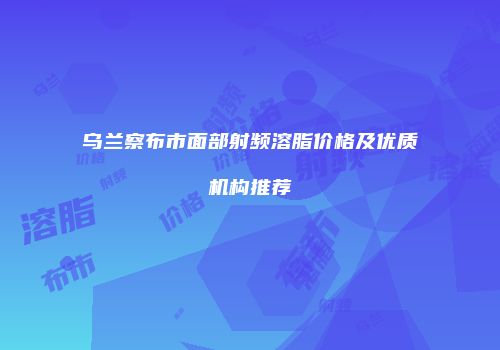 乌兰察布市面部射频溶脂价格及优质机构推荐
