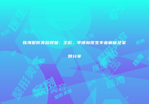珠海整形美容翘楚：王彪、李德新医生专业解析及案例分享