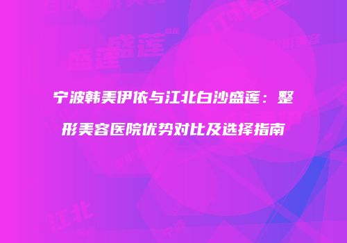 宁波韩美伊依与江北白沙盛莲：整形美容医院优势对比及选择指南