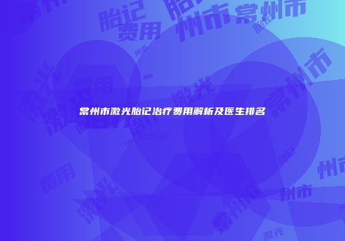 常州市激光胎记治疗费用解析及医生排名