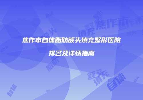 焦作市自体脂肪额头填充整形医院排名及详情指南