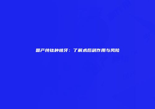 国产纯钛种植牙：了解术后副作用与风险