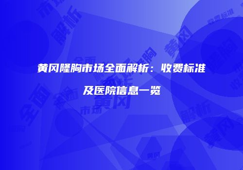 黄冈隆胸市场全面解析：收费标准及医院信息一览