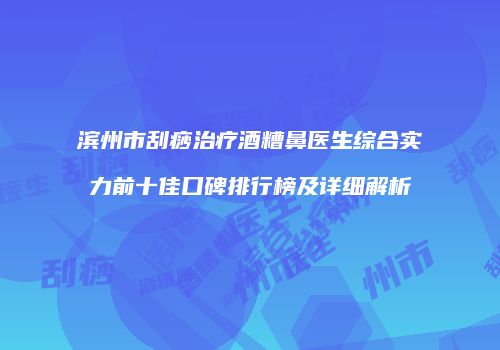 滨州市刮痧治疗酒糟鼻医生综合实力前十佳口碑排行榜及详细解析