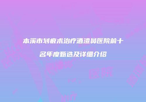 本溪市划痕术治疗酒渣鼻医院前十名年度甄选及详细介绍