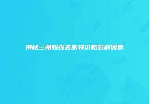 揭秘三明超强去眼袋价格影响因素