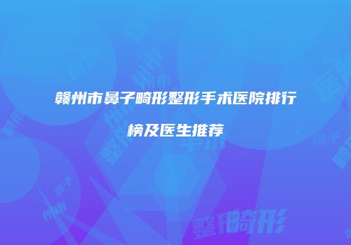 赣州市鼻子畸形整形手术医院排行榜及医生推荐