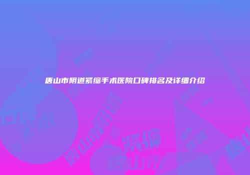 唐山市阴道紧缩手术医院口碑排名及详细介绍