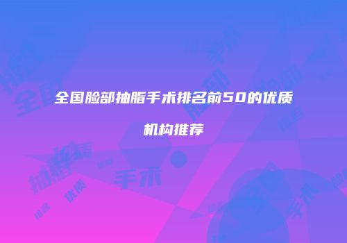 全国脸部抽脂手术排名前50的优质机构推荐