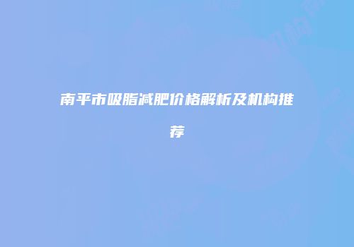 南平市吸脂减肥价格解析及机构推荐