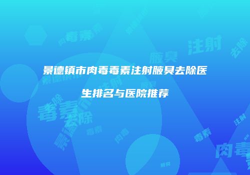 景德镇市肉毒毒素注射腋臭去除医生排名与医院推荐