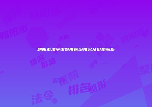 朝阳市法令纹整形医院排名及价格解析