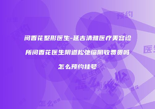 闵香花整形医生-延吉清雅医疗美容诊所闵香花医生阴道松弛缩阴收费贵吗怎么预约挂号