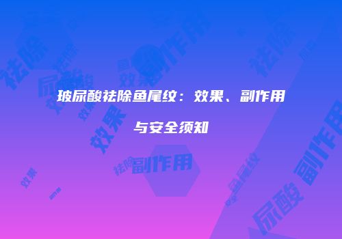 玻尿酸祛除鱼尾纹：效果、副作用与安全须知