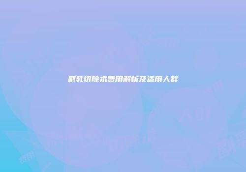 副乳切除术费用解析及适用人群