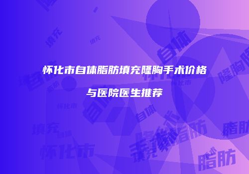 怀化市自体脂肪填充隆胸手术价格与医院医生推荐