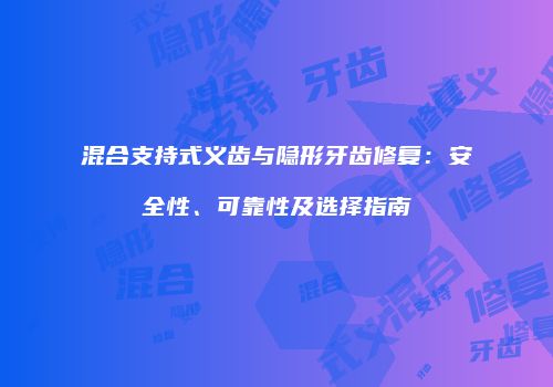 混合支持式义齿与隐形牙齿修复：安全性、可靠性及选择指南