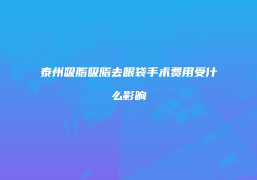 泰州吸脂吸脂去眼袋手术费用受什么影响