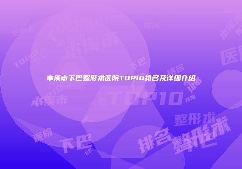 本溪市下巴整形术医院TOP10排名及详细介绍