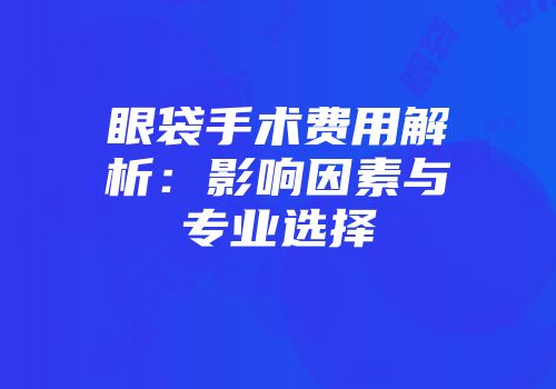 眼袋手术费用解析：影响因素与专业选择