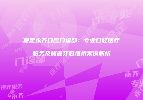保定永齐口腔门诊部：专业口腔医疗服务及烤瓷牙冠塔桥案例解析