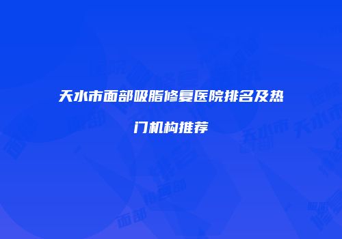 天水市面部吸脂修复医院排名及热门机构推荐