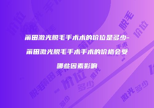 莆田激光脱毛手术术的价位是多少-莆田激光脱毛手术手术的价格会受哪些因素影响