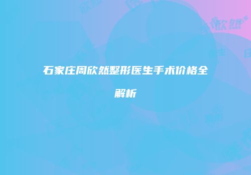 石家庄周欣然整形医生手术价格全解析