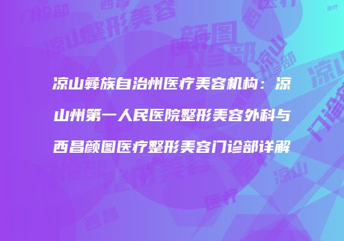 凉山彝族自治州医疗美容机构：凉山州第一人民医院整形美容外科与西昌颜图医疗整形美容门诊部详解