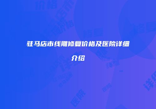 驻马店市线雕修复价格及医院详细介绍