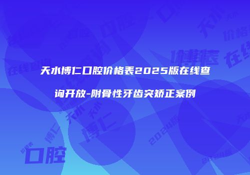 天水博仁口腔价格表2025版在线查询开放-附骨性牙齿突矫正案例