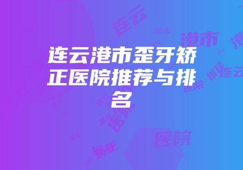 连云港市歪牙矫正医院推荐与排名