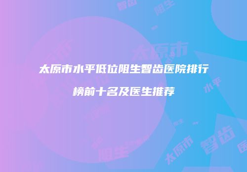 太原市水平低位阻生智齿医院排行榜前十名及医生推荐