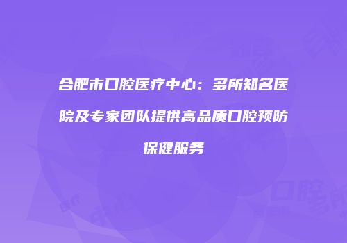 合肥市口腔医疗中心：多所知名医院及专家团队提供高品质口腔预防保健服务