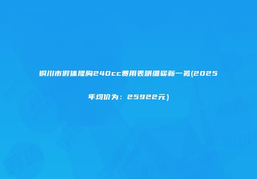 铜川市假体隆胸240cc费用表明细崭新一览(2025年均价为：25922元）
