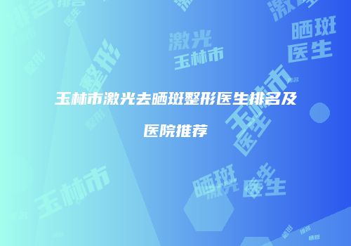 玉林市激光去晒斑整形医生排名及医院推荐