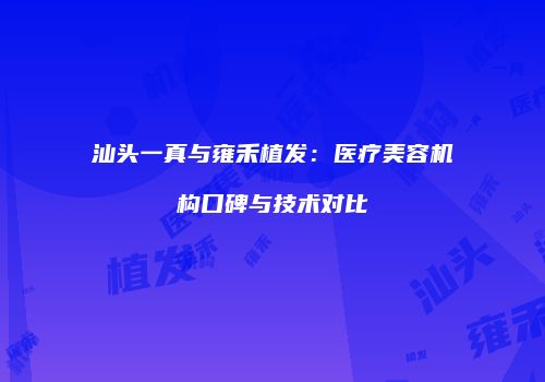汕头一真与雍禾植发：医疗美容机构口碑与技术对比