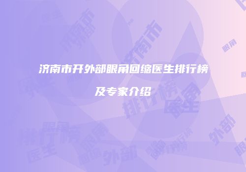 济南市开外部眼角回缩医生排行榜及专家介绍