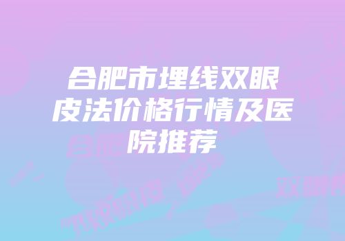 合肥市埋线双眼皮法价格行情及医院推荐