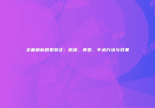 全面解析唇型矫正：原因、类型、手术方法与效果