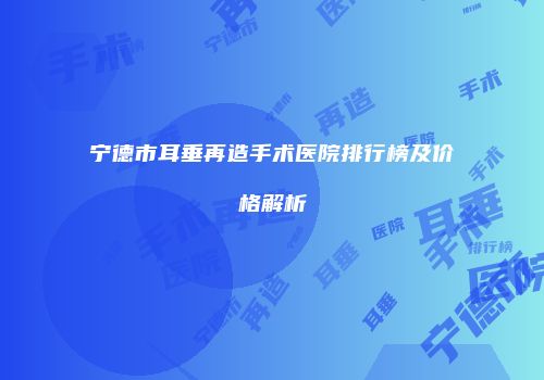 宁德市耳垂再造手术医院排行榜及价格解析