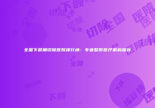 全国下颌角切除医院排行榜：专业整形医疗机构推荐